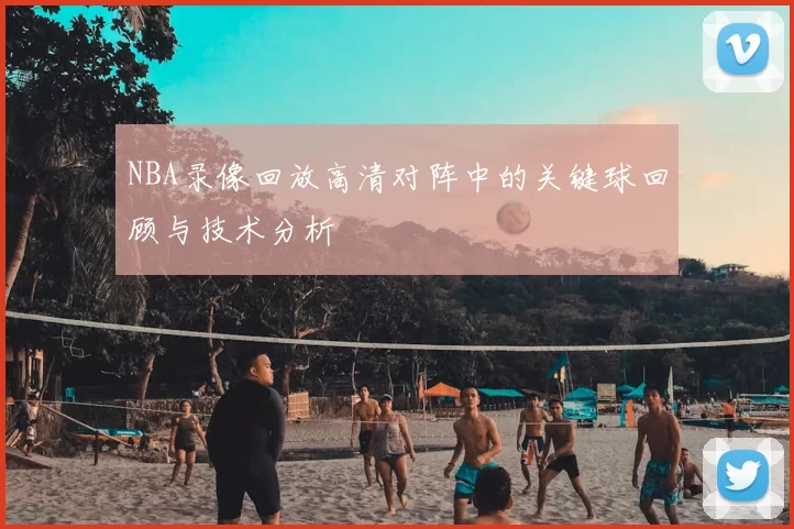 NBA录像回放高清对阵中的关键球回顾与技术分析