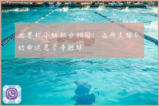 世界杯小组积分相同:当两支球队的命运悬于净胜球