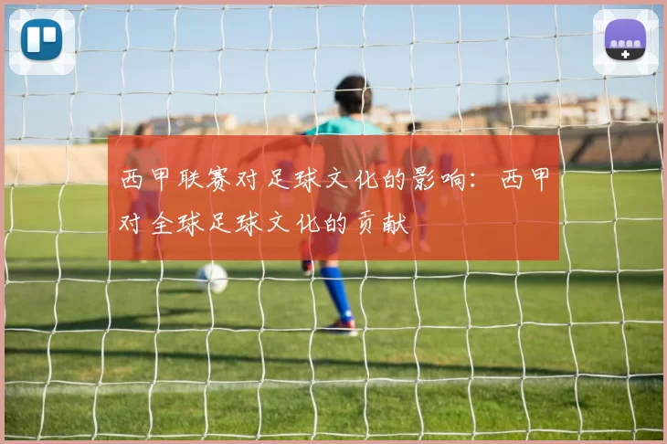 西甲联赛对足球文化的影响：西甲对全球足球文化的贡献